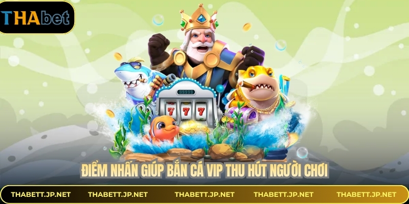 Điểm nhấn giúp bắn cá Vip thu hút người chơi