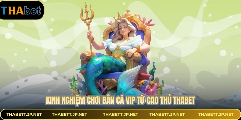 Kinh nghiệm chơi bắn cá vip từ cao thủ THABET