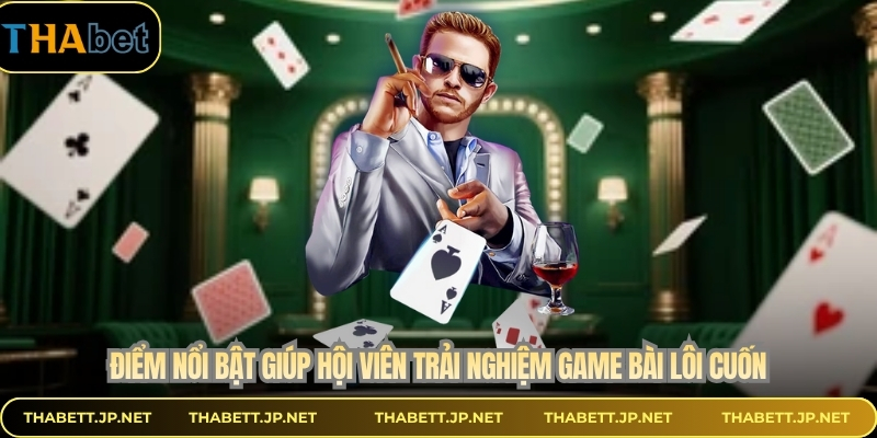 Điểm nổi bật giúp hội viên trải nghiệm game bài lôi cuốn