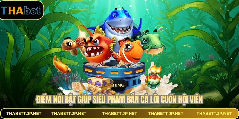 Điểm nổi bật giúp siêu phẩm bắn cá lôi cuốn hội viên